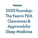 2020 Roundup: The Year in  FDA Clearances & Approvals for Sleep Medicine